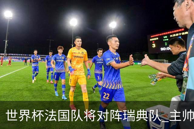 世界杯法国队将对阵瑞典队 主帅否认姆巴佩不防守