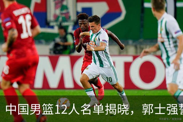 中国男篮12人名单揭晓，郭士强誓言全力以赴迎战日本男篮