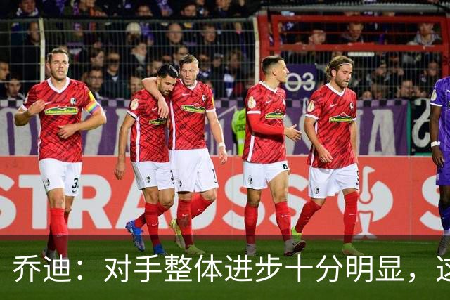 乔迪：对手整体进步十分明显，这场比赛也能检验我们的真实实力