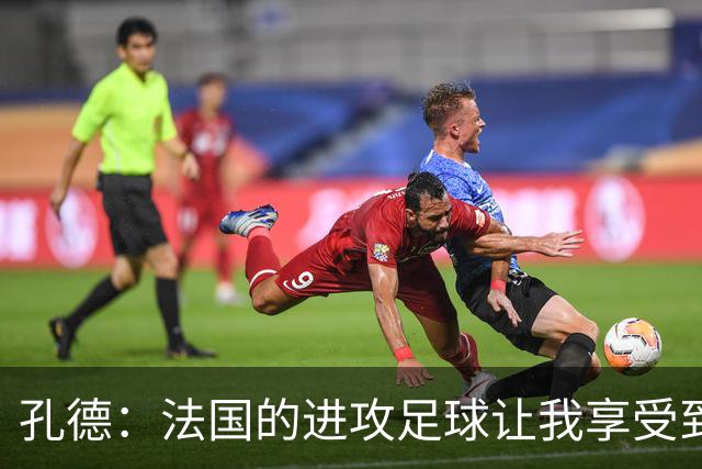 孔德：法国的进攻足球让我享受到乐趣 姆巴佩很好地履行队长职责