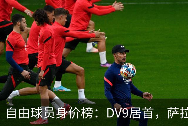 自由球员身价榜：DV9居首，萨拉赫、桑乔、格雷茨卡、斯通斯在列
