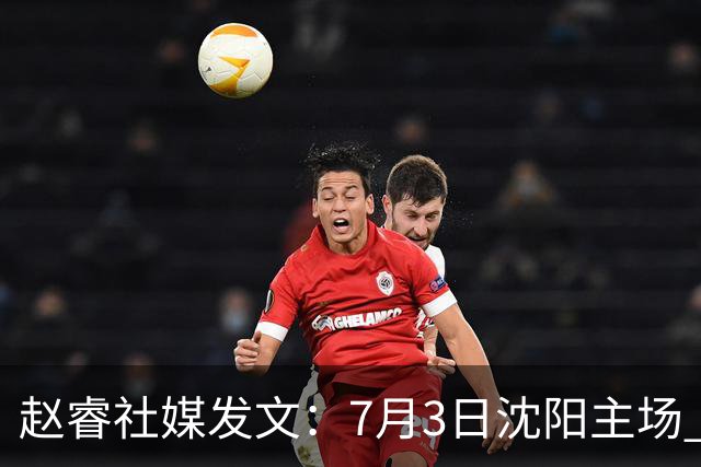 赵睿社媒发文：7月3日沈阳主场 一起为中国队加油，硬仗就得来硬的