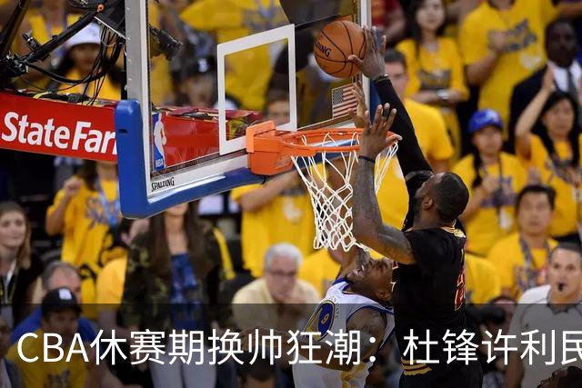 CBA休赛期换帅狂潮：杜锋许利民郑永刚潘江领衔离任 北控新主帅未官宣