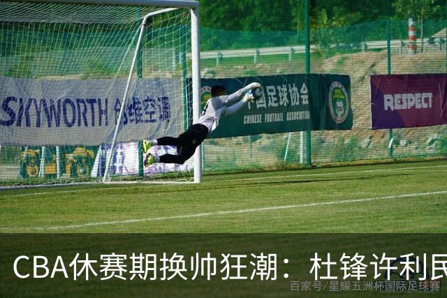 CBA休赛期换帅狂潮：杜锋许利民郑永刚潘江领衔离任 北控新主帅未官宣